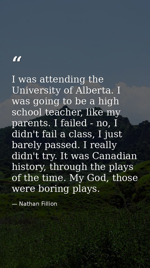 I was attending the University of Alberta. I was going to be a high school teacher, like my parents. I failed - no, I di — Nathan Fillion