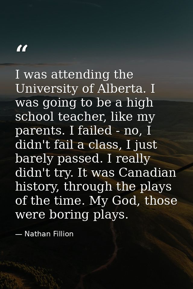 I was attending the University of Alberta. I was going to be a high school teacher, like my parents. I failed - no, I di — Nathan Fillion