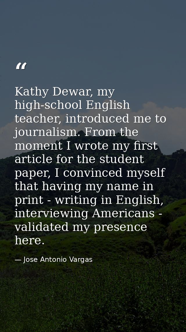 Kathy Dewar, my high-school English teacher, introduced me to journalism. From the moment I wrote my first article for t — Jose Antonio Vargas