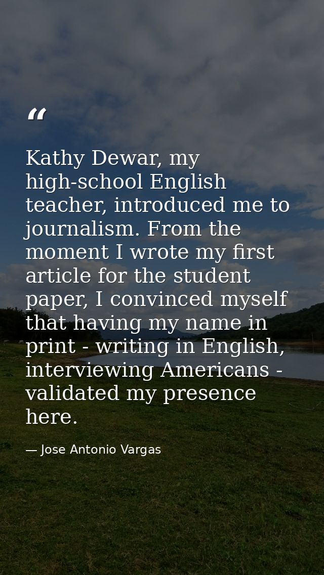 Kathy Dewar, my high-school English teacher, introduced me to journalism. From the moment I wrote my first article for t — Jose Antonio Vargas