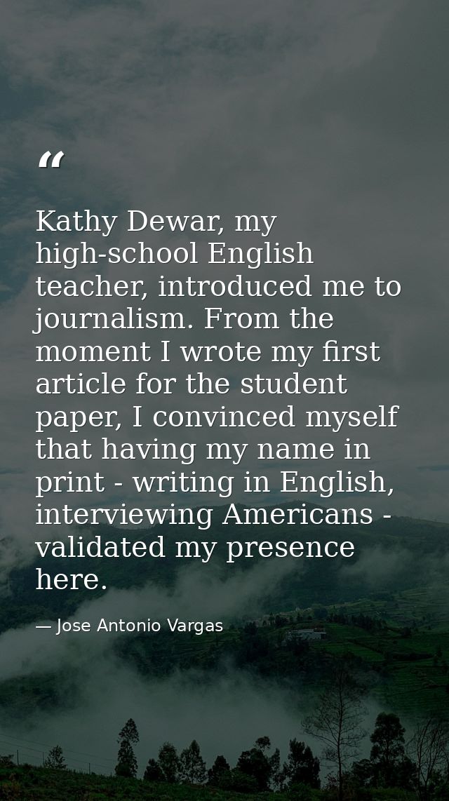 Kathy Dewar, my high-school English teacher, introduced me to journalism. From the moment I wrote my first article for t — Jose Antonio Vargas