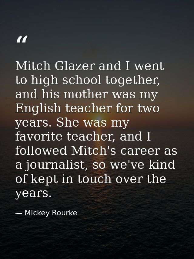 Mitch Glazer and I went to high school together, and his mother was my English teacher for two years. She was my favorit — Mickey Rourke