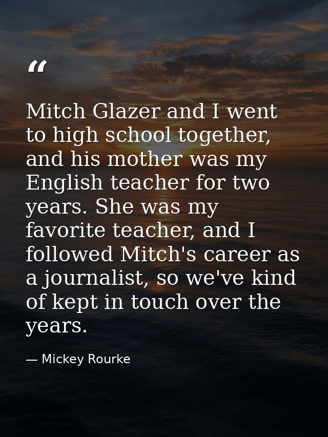Mitch Glazer and I went to high school together, and his mother was my English teacher for two years. She was my favorit — Mickey Rourke
