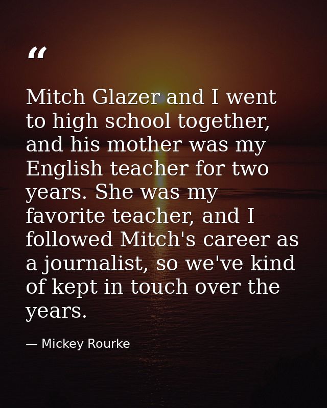 Mitch Glazer and I went to high school together, and his mother was my English teacher for two years. She was my favorit — Mickey Rourke