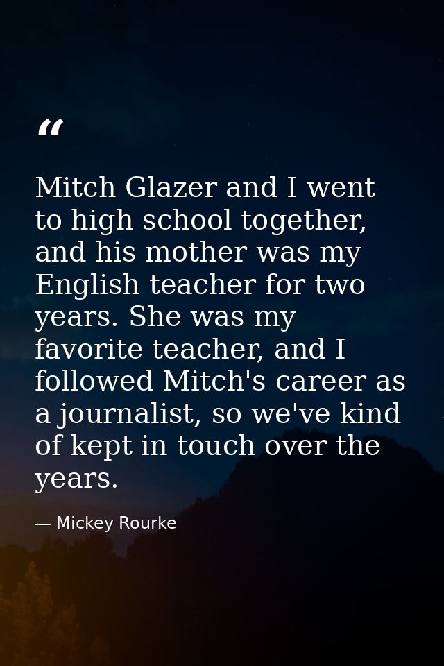 Mitch Glazer and I went to high school together, and his mother was my English teacher for two years. She was my favorit — Mickey Rourke