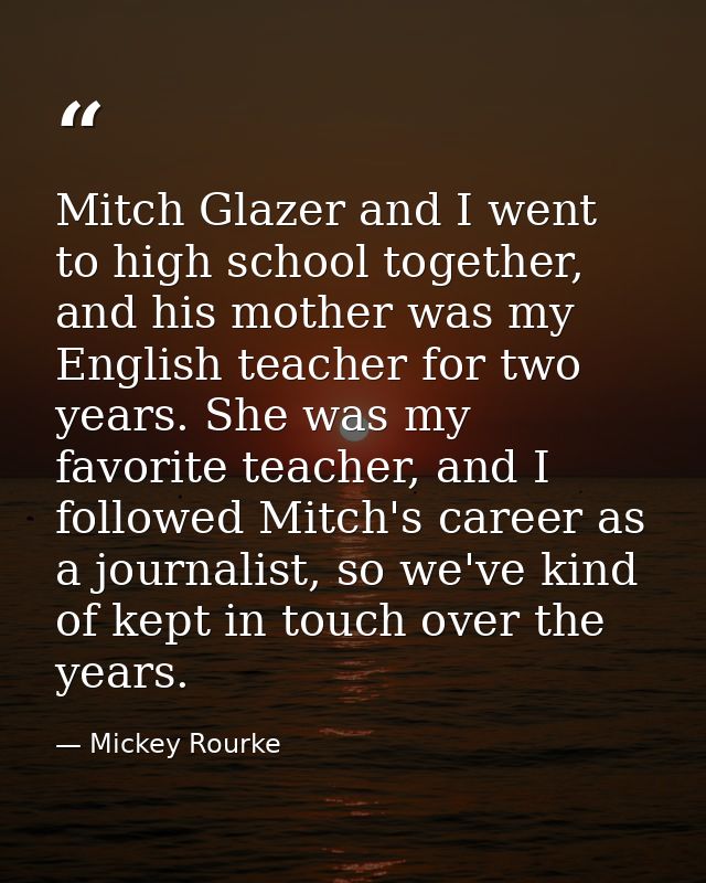 Mitch Glazer and I went to high school together, and his mother was my English teacher for two years. She was my favorit — Mickey Rourke