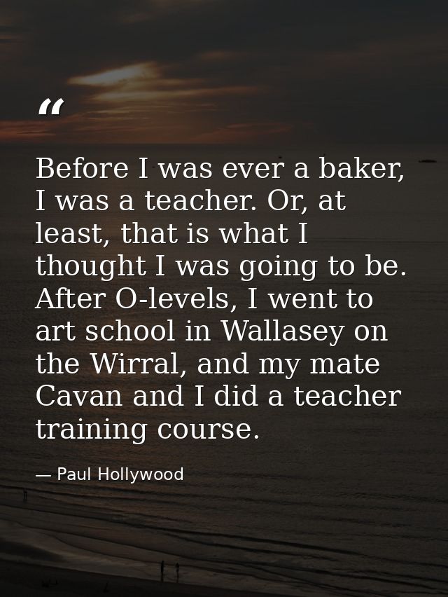 Before I was ever a baker, I was a teacher. Or, at least, that is what I thought I was going to be. After O-levels, I we — Paul Hollywood