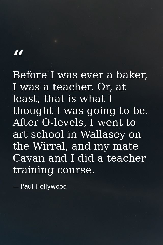 Before I was ever a baker, I was a teacher. Or, at least, that is what I thought I was going to be. After O-levels, I we — Paul Hollywood
