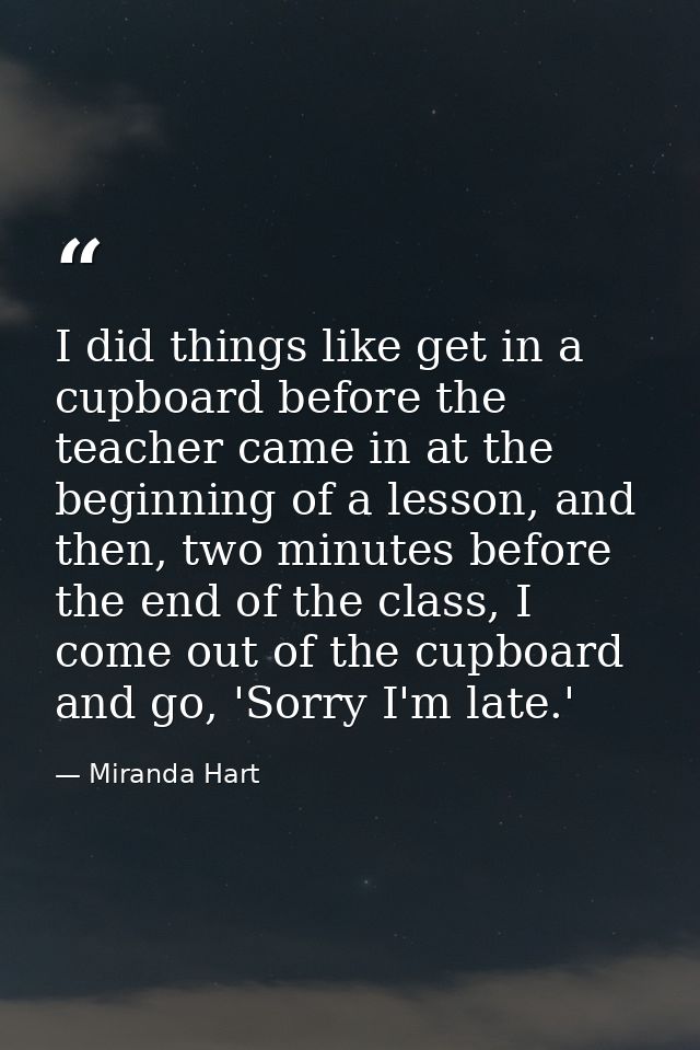 I did things like get in a cupboard before the teacher came in at the beginning of a lesson, and then, two minutes befor — Miranda Hart