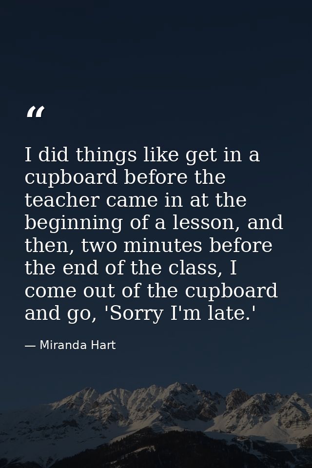 I did things like get in a cupboard before the teacher came in at the beginning of a lesson, and then, two minutes befor — Miranda Hart