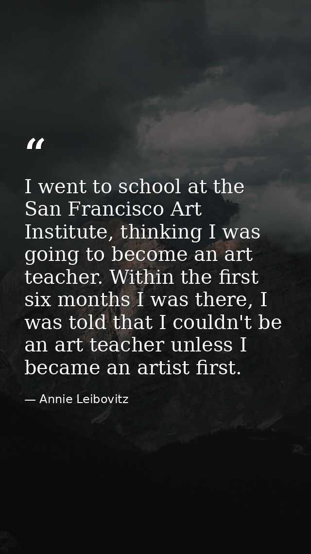 I went to school at the San Francisco Art Institute, thinking I was going to become an art teacher. Within the first six — Annie Leibovitz
