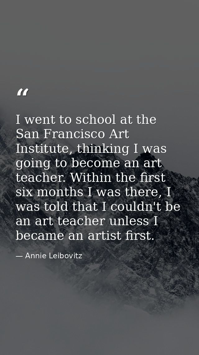 I went to school at the San Francisco Art Institute, thinking I was going to become an art teacher. Within the first six — Annie Leibovitz