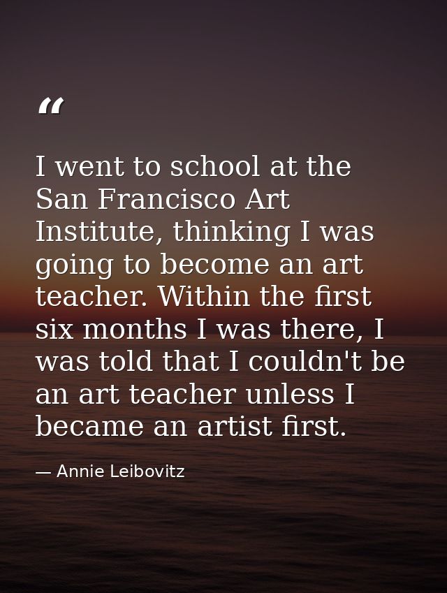 I went to school at the San Francisco Art Institute, thinking I was going to become an art teacher. Within the first six — Annie Leibovitz