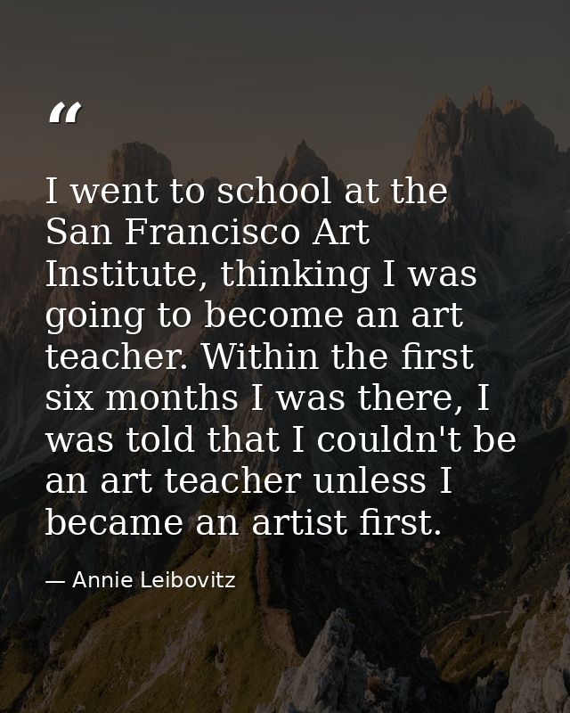 I went to school at the San Francisco Art Institute, thinking I was going to become an art teacher. Within the first six — Annie Leibovitz