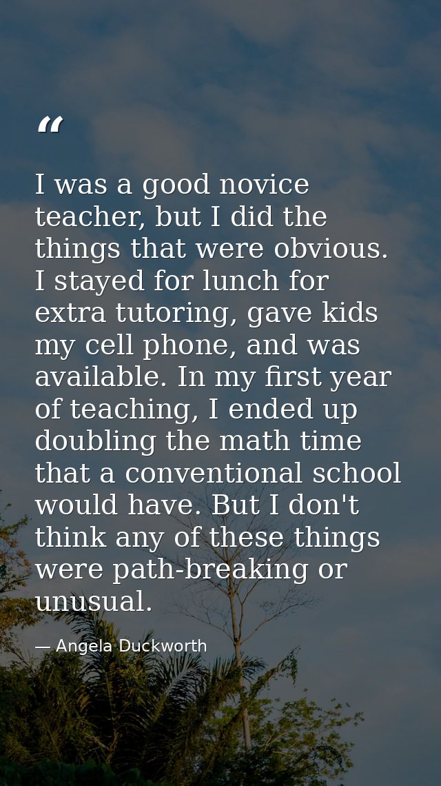 I was a good novice teacher, but I did the things that were obvious. I stayed for lunch for extra tutoring, gave kids my — Angela Duckworth