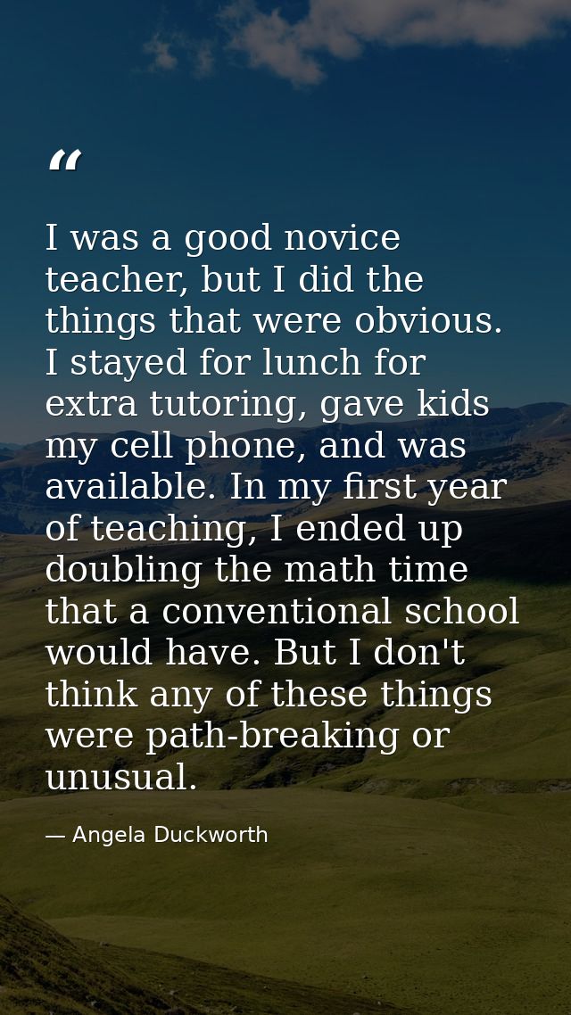 I was a good novice teacher, but I did the things that were obvious. I stayed for lunch for extra tutoring, gave kids my — Angela Duckworth