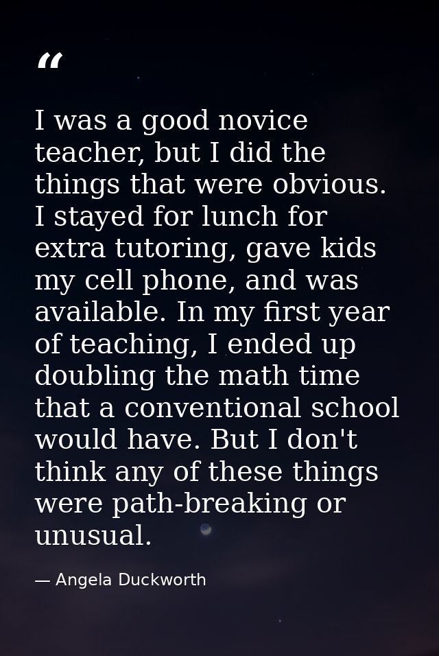I was a good novice teacher, but I did the things that were obvious. I stayed for lunch for extra tutoring, gave kids my — Angela Duckworth