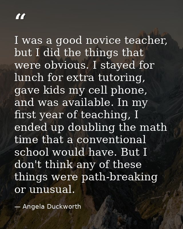 I was a good novice teacher, but I did the things that were obvious. I stayed for lunch for extra tutoring, gave kids my — Angela Duckworth