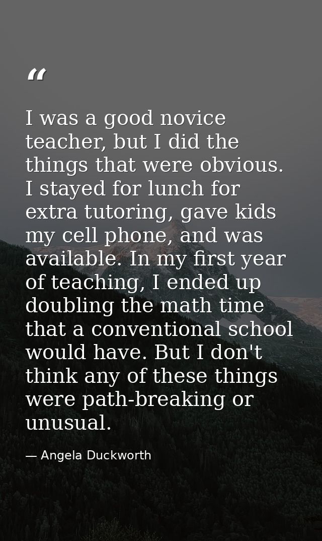 I was a good novice teacher, but I did the things that were obvious. I stayed for lunch for extra tutoring, gave kids my — Angela Duckworth