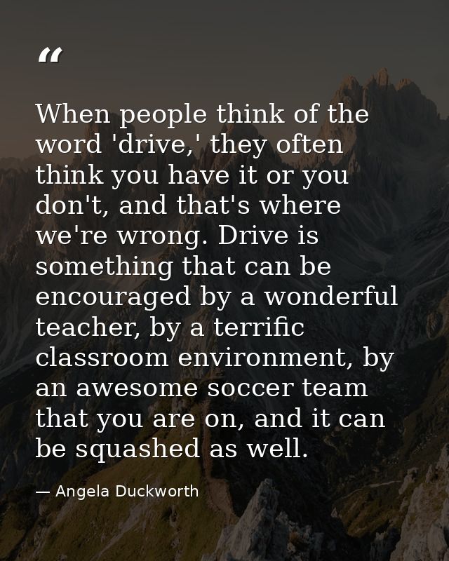 When people think of the word 'drive,' they often think you have it or you don't, and that's where we're wrong. Drive is — Angela Duckworth