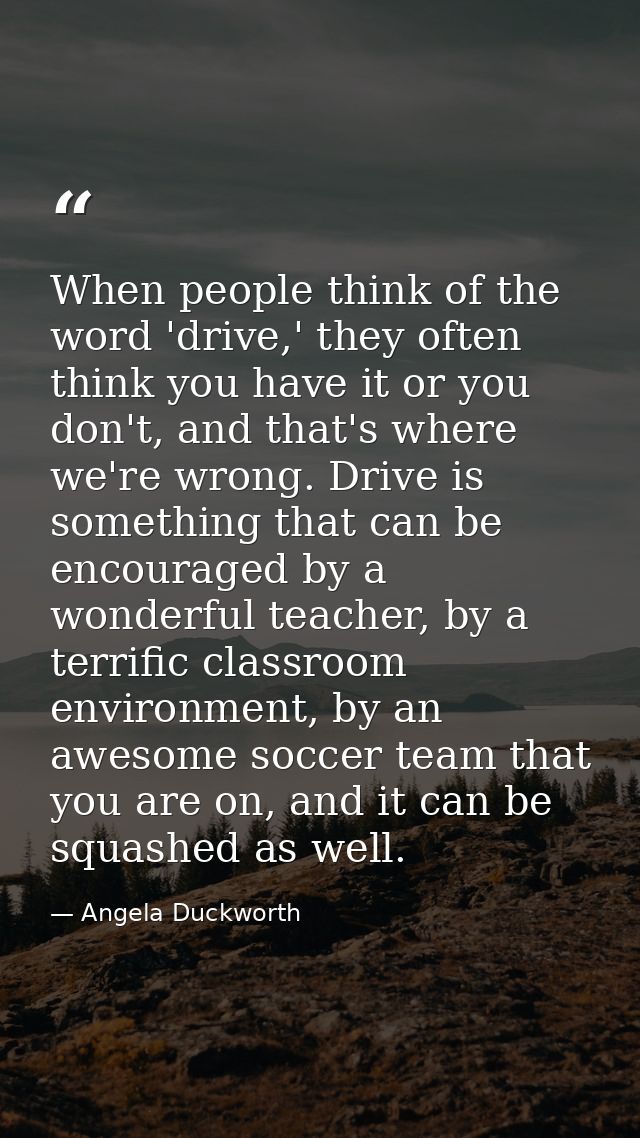 When people think of the word 'drive,' they often think you have it or you don't, and that's where we're wrong. Drive is — Angela Duckworth
