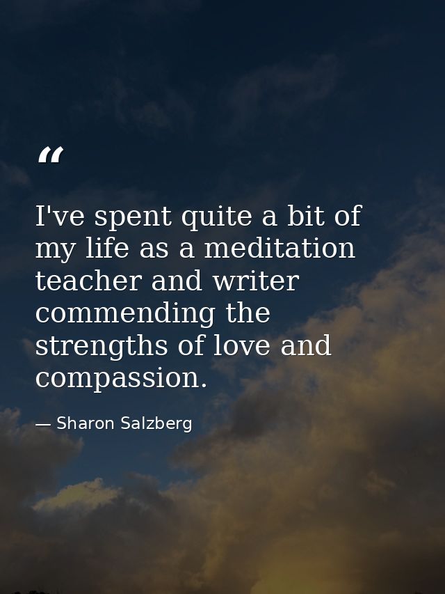I've spent quite a bit of my life as a meditation teacher and writer commending the strengths of love and compassion. — Sharon Salzberg