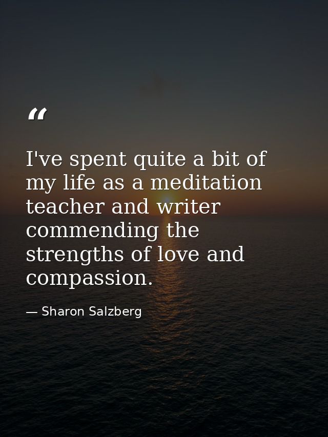I've spent quite a bit of my life as a meditation teacher and writer commending the strengths of love and compassion. — Sharon Salzberg