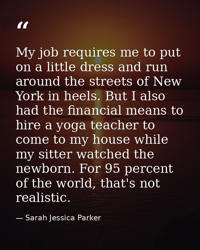 My job requires me to put on a little dress and run around the streets of New York in heels. But I also had the financia — Sarah Jessica Parker