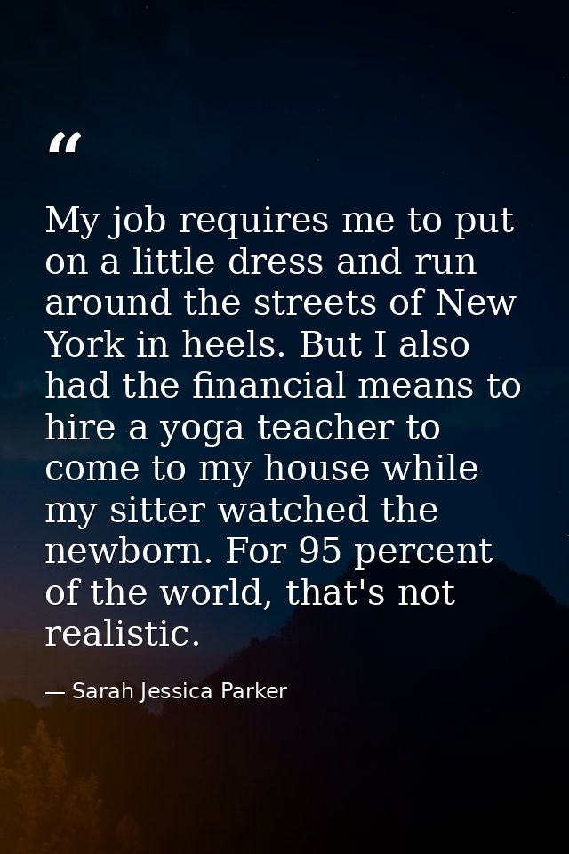 My job requires me to put on a little dress and run around the streets of New York in heels. But I also had the financia — Sarah Jessica Parker