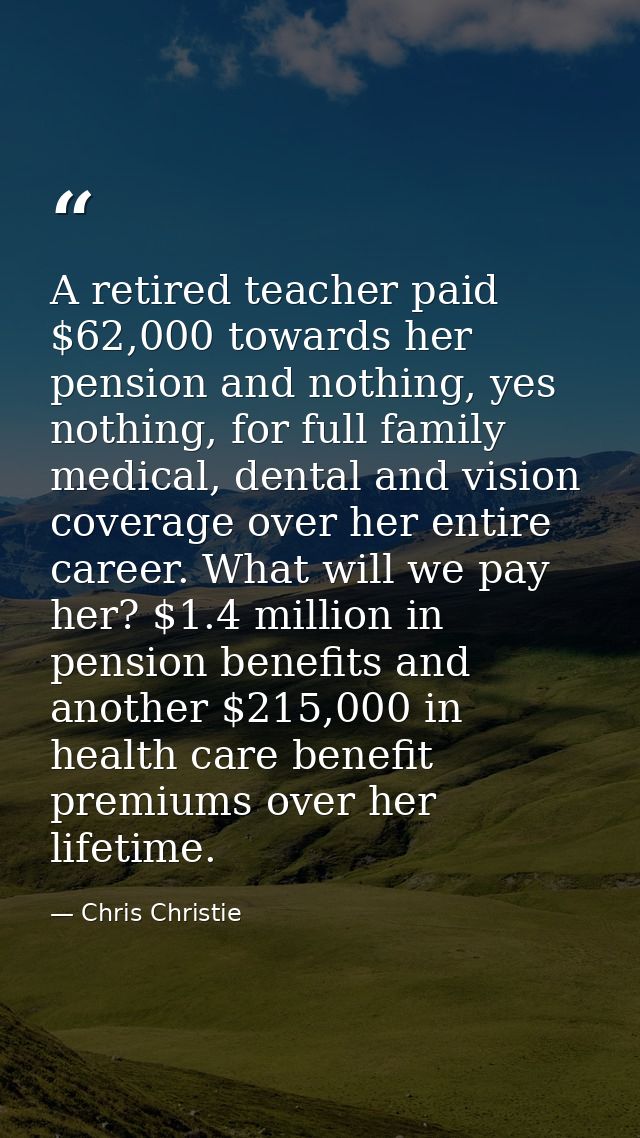A retired teacher paid $62,000 towards her pension and nothing, yes nothing, for full family medical, dental and vision  — Chris Christie