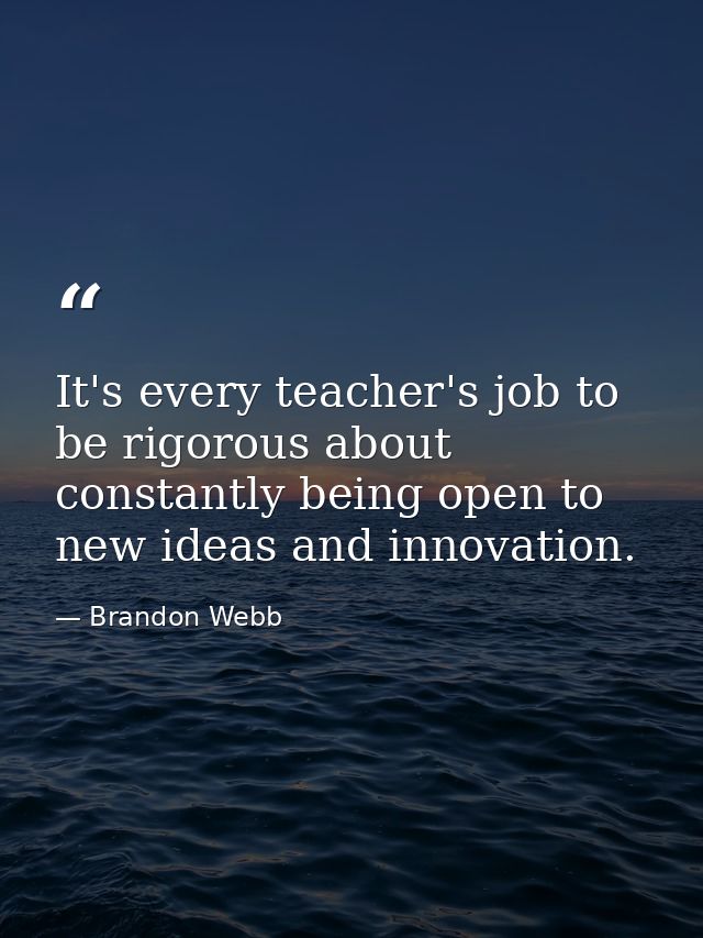 It's every teacher's job to be rigorous about constantly being open to new ideas and innovation. — Brandon Webb