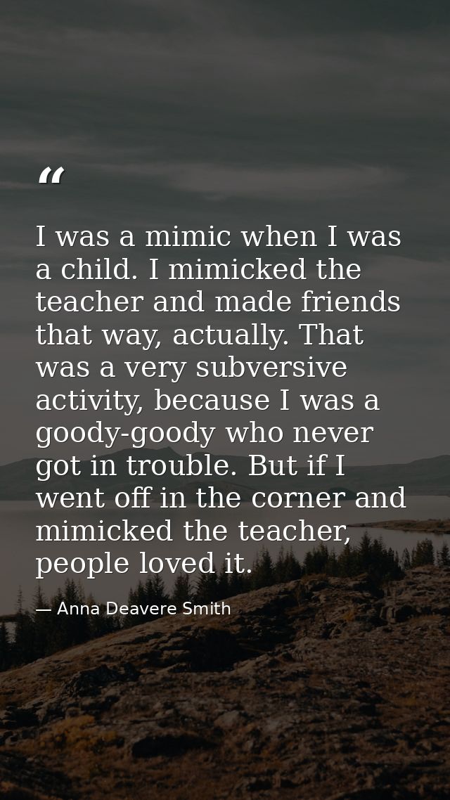 I was a mimic when I was a child. I mimicked the teacher and made friends that way, actually. That was a very subversive — Anna Deavere Smith