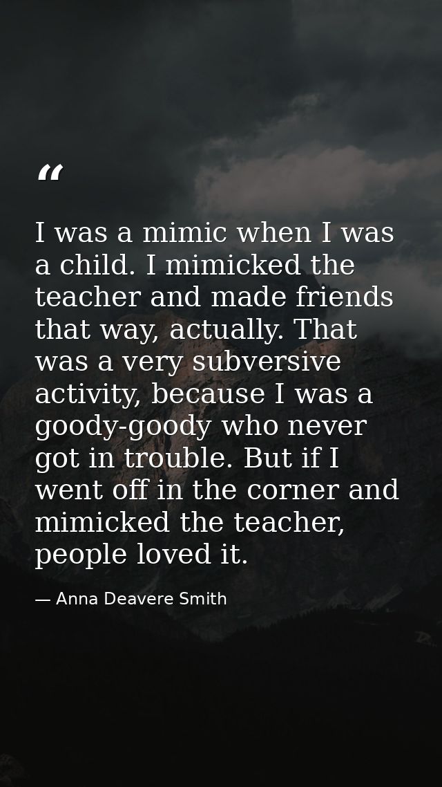 I was a mimic when I was a child. I mimicked the teacher and made friends that way, actually. That was a very subversive — Anna Deavere Smith