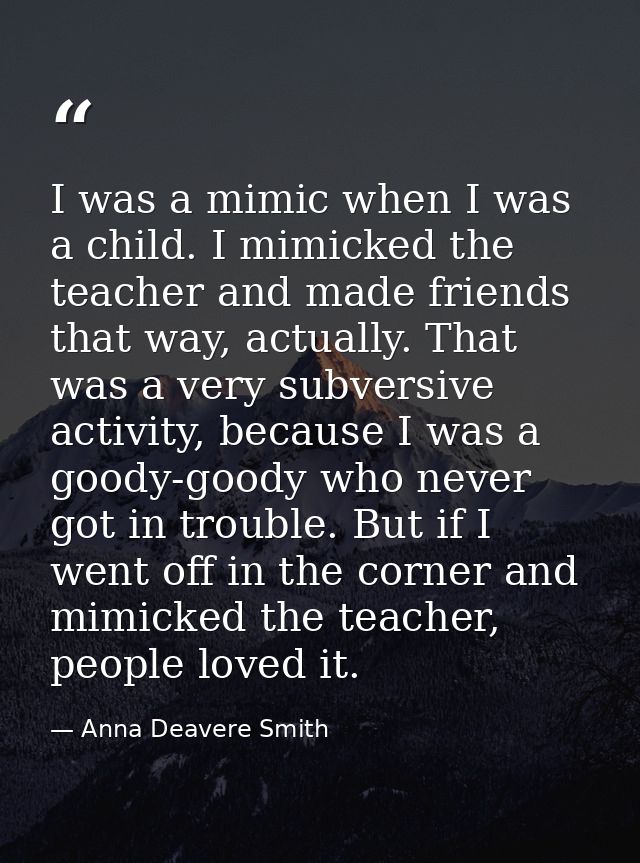 I was a mimic when I was a child. I mimicked the teacher and made friends that way, actually. That was a very subversive — Anna Deavere Smith