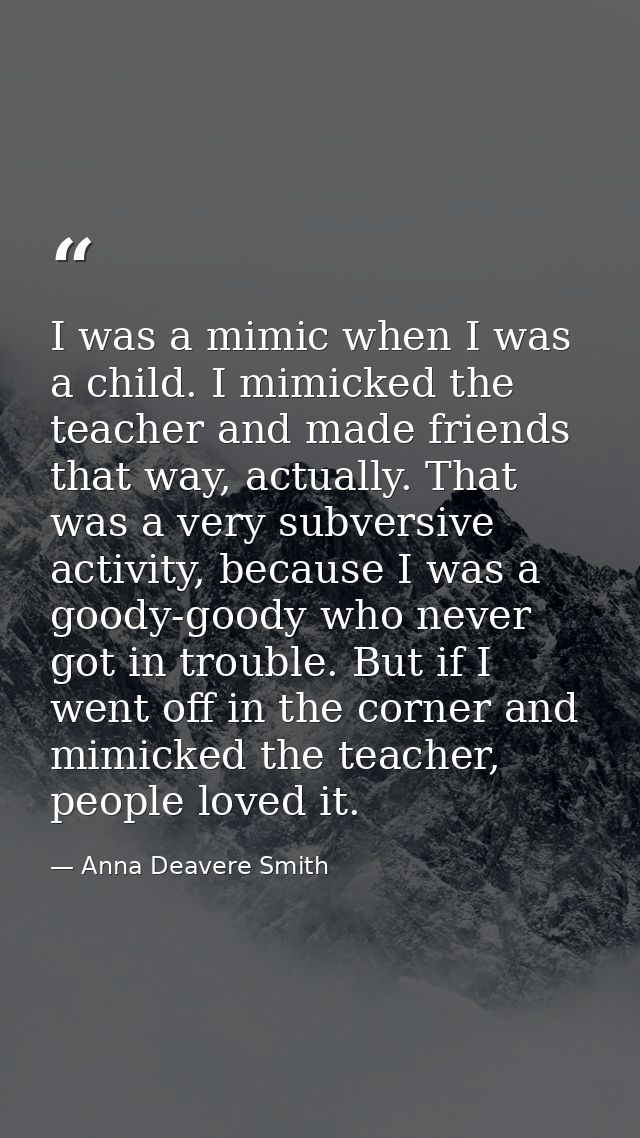 I was a mimic when I was a child. I mimicked the teacher and made friends that way, actually. That was a very subversive — Anna Deavere Smith