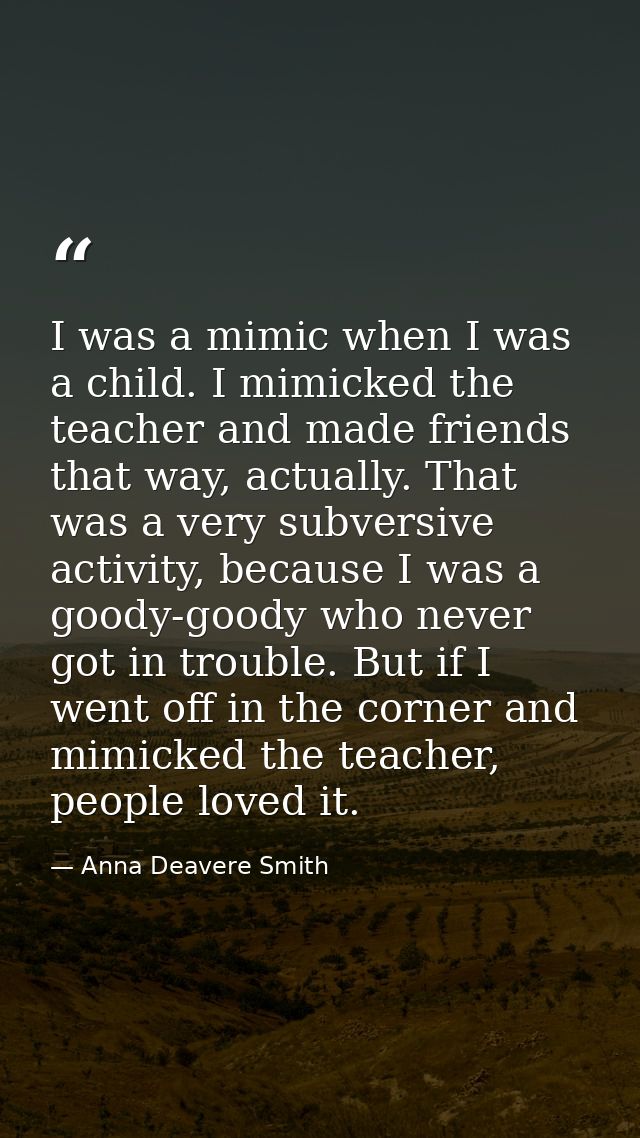 I was a mimic when I was a child. I mimicked the teacher and made friends that way, actually. That was a very subversive — Anna Deavere Smith