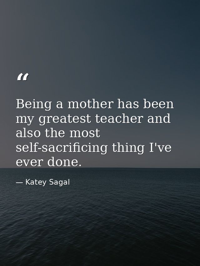 Being a mother has been my greatest teacher and also the most self-sacrificing thing I've ever done. — Katey Sagal