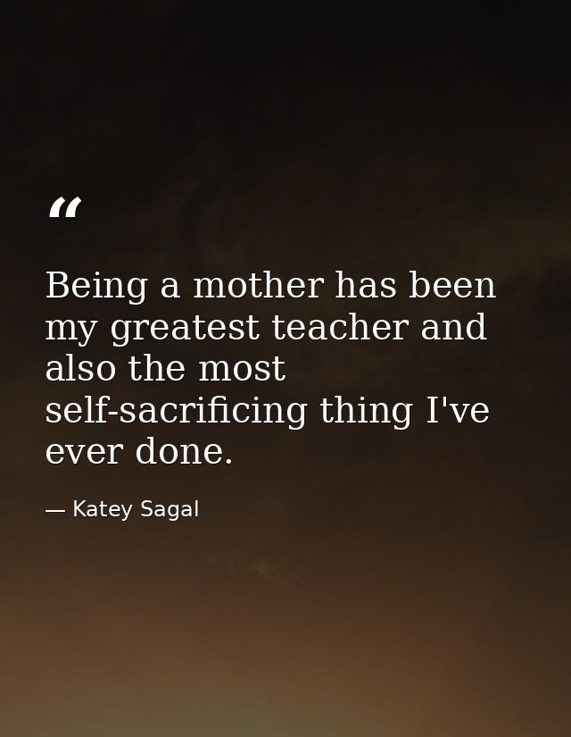 Being a mother has been my greatest teacher and also the most self-sacrificing thing I've ever done. — Katey Sagal