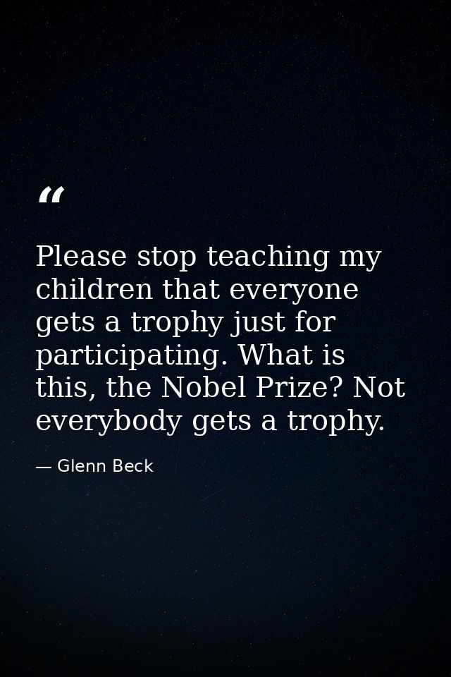 Please stop teaching my children that everyone gets a trophy just for participating. What is this, the Nobel Prize? Not  — Glenn Beck
