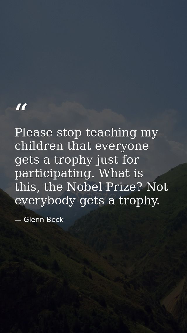 Please stop teaching my children that everyone gets a trophy just for participating. What is this, the Nobel Prize? Not  — Glenn Beck