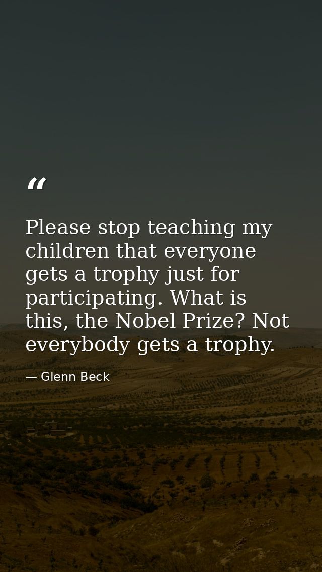 Please stop teaching my children that everyone gets a trophy just for participating. What is this, the Nobel Prize? Not  — Glenn Beck