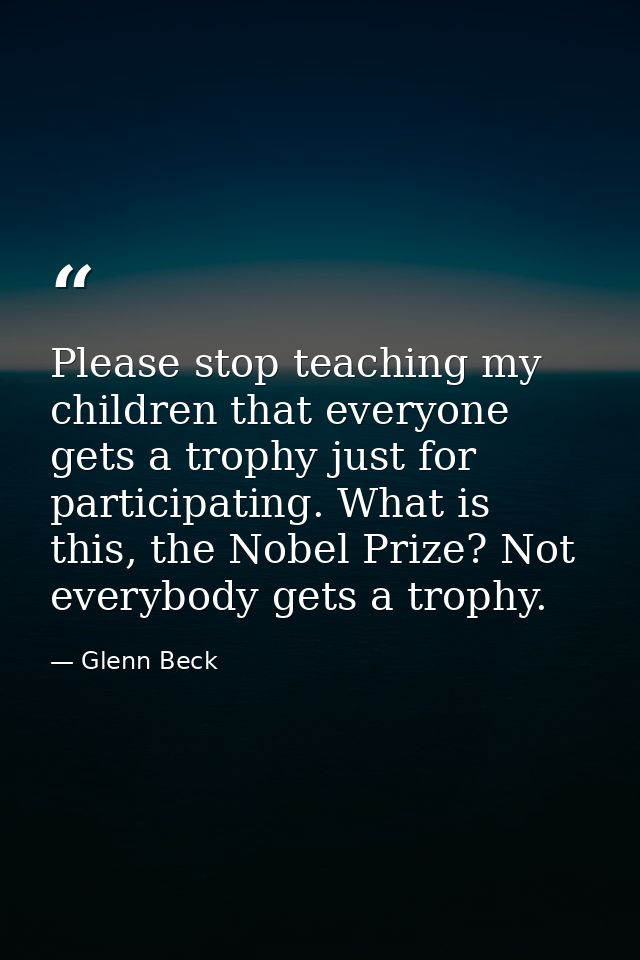 Please stop teaching my children that everyone gets a trophy just for participating. What is this, the Nobel Prize? Not  — Glenn Beck