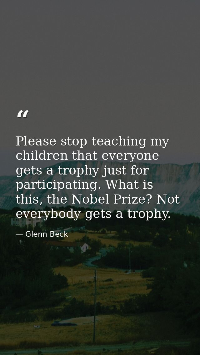 Please stop teaching my children that everyone gets a trophy just for participating. What is this, the Nobel Prize? Not  — Glenn Beck