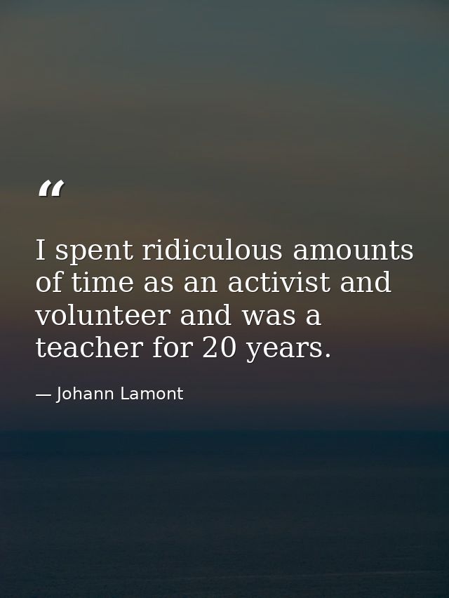 I spent ridiculous amounts of time as an activist and volunteer and was a teacher for 20 years. — Johann Lamont