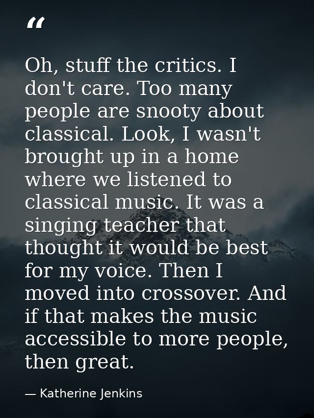 Oh, stuff the critics. I don't care. Too many people are snooty about classical. Look, I wasn't brought up in a home whe — Katherine Jenkins