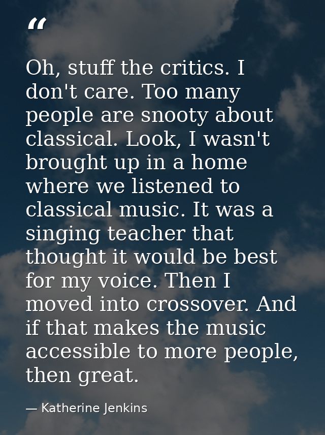Oh, stuff the critics. I don't care. Too many people are snooty about classical. Look, I wasn't brought up in a home whe — Katherine Jenkins