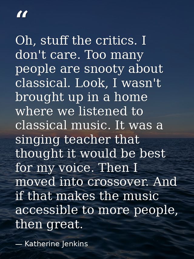 Oh, stuff the critics. I don't care. Too many people are snooty about classical. Look, I wasn't brought up in a home whe — Katherine Jenkins