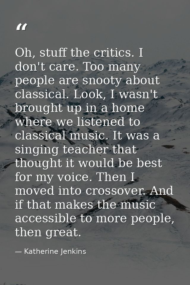 Oh, stuff the critics. I don't care. Too many people are snooty about classical. Look, I wasn't brought up in a home whe — Katherine Jenkins