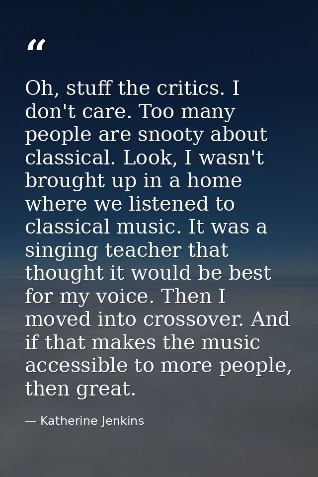 Oh, stuff the critics. I don't care. Too many people are snooty about classical. Look, I wasn't brought up in a home whe — Katherine Jenkins