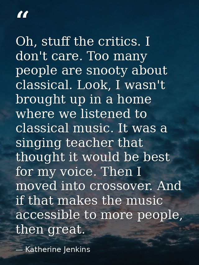 Oh, stuff the critics. I don't care. Too many people are snooty about classical. Look, I wasn't brought up in a home whe — Katherine Jenkins